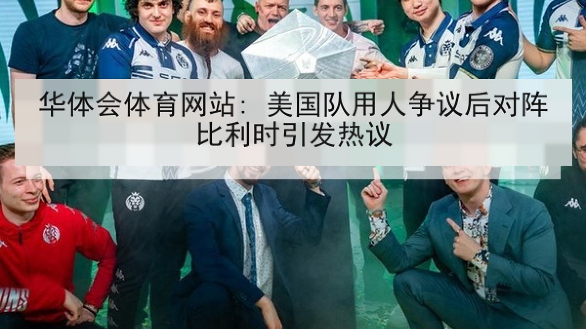 华体会体育网站: 美国队用人争议后对阵比利时引发热议