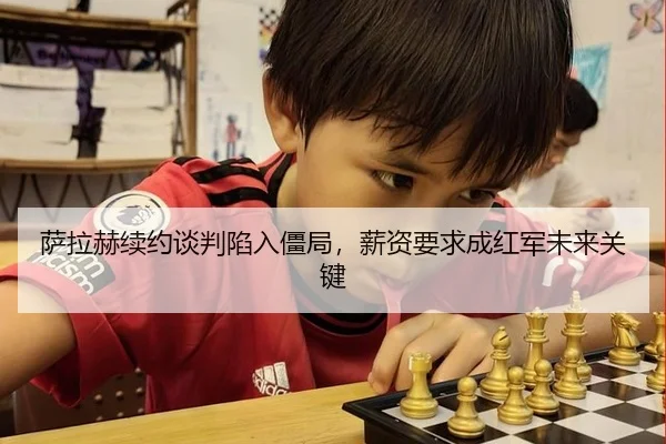 萨拉赫续约谈判陷入僵局，薪资要求成红军未来关键