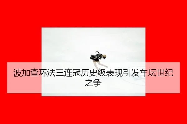 波加查环法三连冠历史级表现引发车坛世纪之争