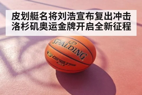 皮划艇名将刘浩宣布复出冲击洛杉矶奥运金牌开启全新征程